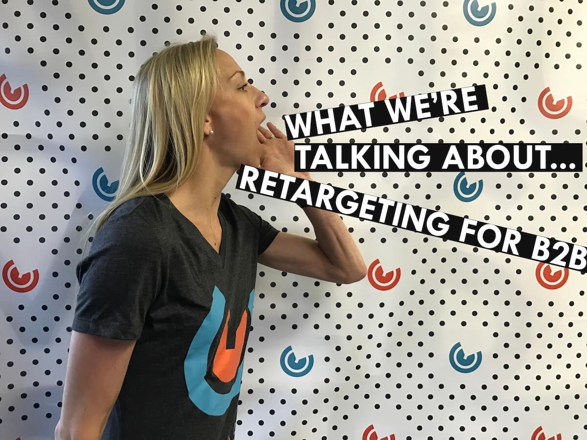 What We're Talking About. . . Retargeting for B2B